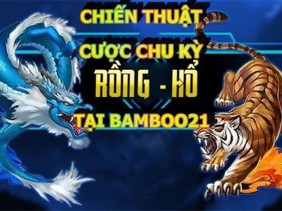 CHIẾN THUẬT CƯỢC CHU KỲ LONG HỔ TẠI BAMBOO21